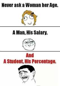 never ask a women her age, a man his salary , a student his percentage